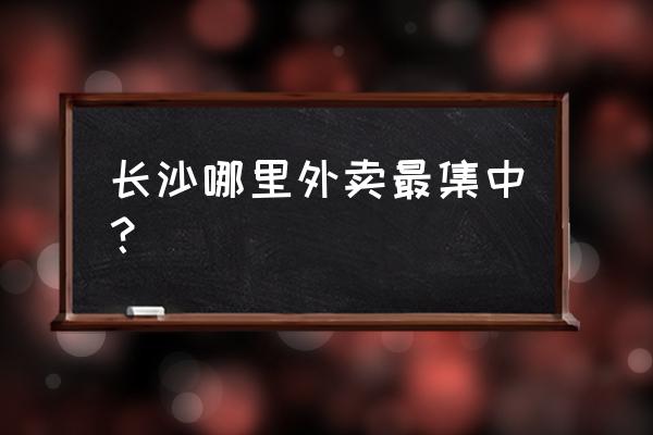 长沙吃喝玩乐榜单入口 长沙哪里外卖最集中？