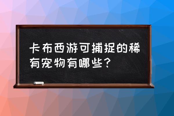 卡布西游平民可捕捉的最强阵容 卡布西游可捕捉的稀有宠物有哪些？