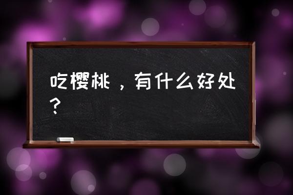 车厘子和小樱桃哪个营养价值高 吃樱桃，有什么好处？