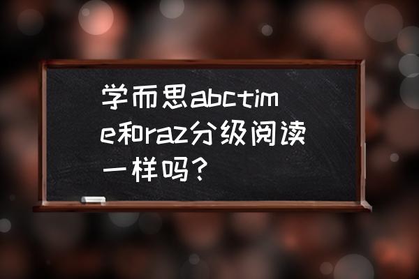 分级阅读要选两种吗 学而思abctime和raz分级阅读一样吗？