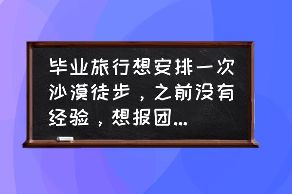 毕业旅游最强攻略是什么 毕业旅行想安排一次沙漠徒步，之前没有经验，想报团，但是不知道报团徒步的感受以及值不值得，有什么经验值得分享？