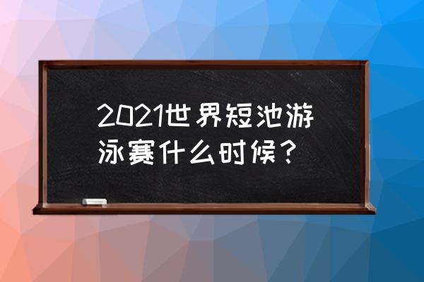 短池游泳世锦赛直播预告 2021世界短池游泳赛什么时候？