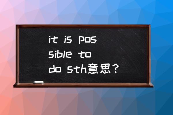 it is possible to dosth什么意思 it is possible to do sth意思？