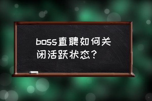 如何提高boss直聘账号的活跃度 boss直聘如何关闭活跃状态？