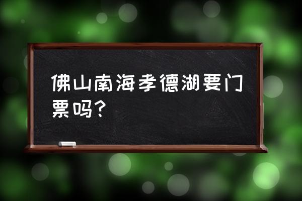 南海影视城门票免费时间 佛山南海孝德湖要门票吗？