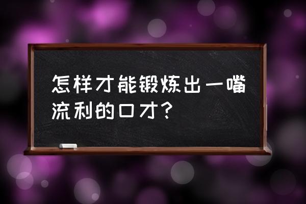 怎么样练得好口才 怎样才能锻炼出一嘴流利的口才？