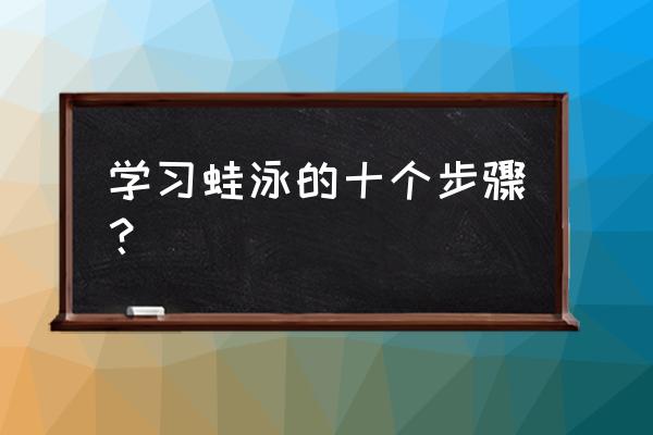 蛙泳完整配合动作的练习方法 学习蛙泳的十个步骤？