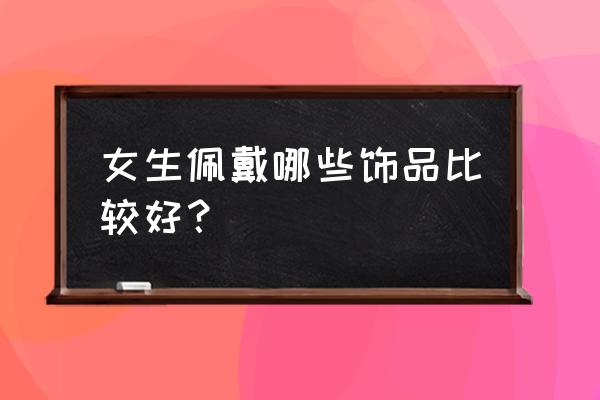 女孩子外出要带什么 女生佩戴哪些饰品比较好？