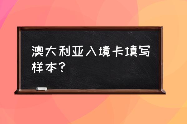 澳大利亚入境全攻略 澳大利亚入境卡填写样本？