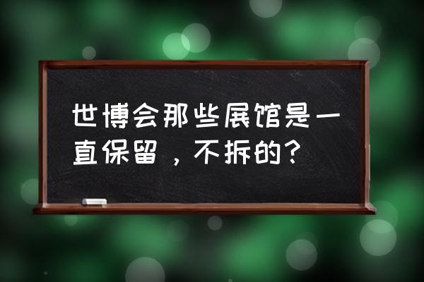 上海世博会有哪些馆值得去参观 世博会那些展馆是一直保留，不拆的？