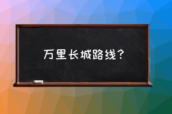 长城西起什么东至什么 万里长城路线？