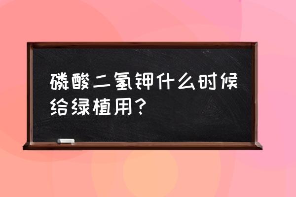 钾在植物生长中有什么用 磷酸二氢钾什么时候给绿植用？