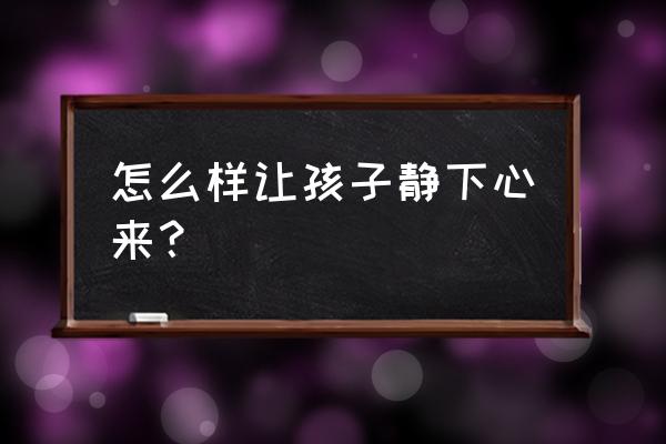 怎样让孩子想读书 怎么样让孩子静下心来？