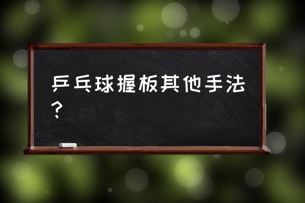 乒乓球拍的握拍方法有几种 乒乓球握板其他手法？