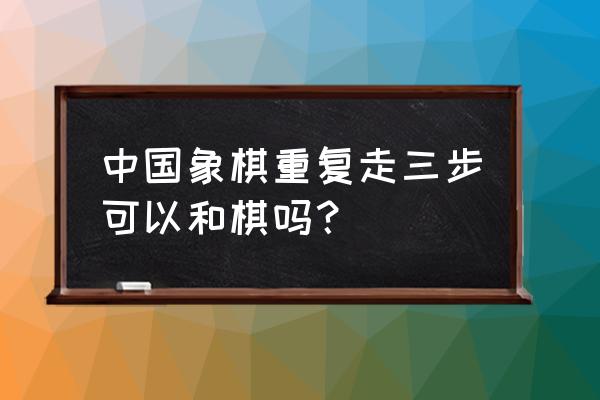 中国象棋前几步该怎么走 中国象棋重复走三步可以和棋吗？