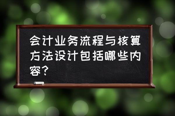 会计做账流程图及详细步骤 会计业务流程与核算方法设计包括哪些内容?