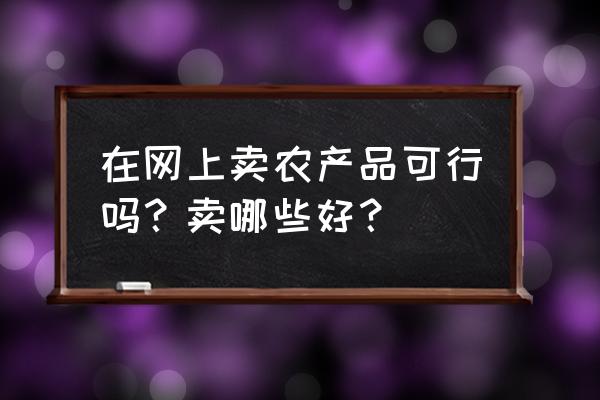 今年农产品最热销的是什么 在网上卖农产品可行吗？卖哪些好？