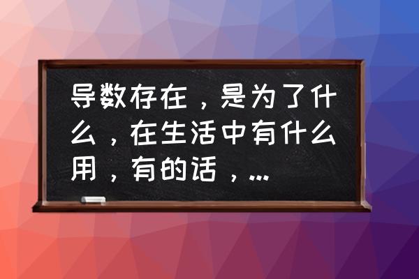 导数比其他方法简单的例子 导数存在，是为了什么，在生活中有什么用，有的话，举几个例子？