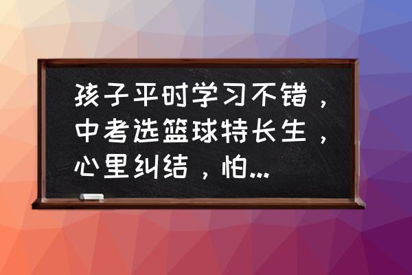 对于学习好篮球课的建议 孩子平时学习不错，中考选篮球特长生，心里纠结，怕影响文化课，有什么建议？