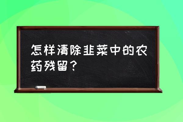 韭菜的农药残留怎么洗 怎样清除韭菜中的农药残留？