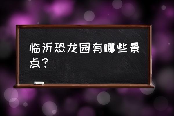 临沂龙园有什么好玩的 临沂恐龙园有哪些景点？