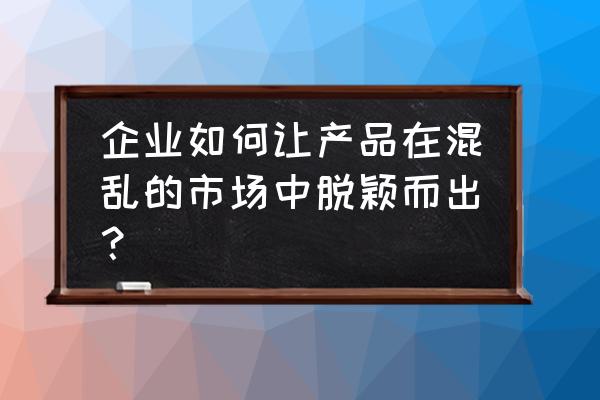 如何在当今的社会竞争中脱颖而出 企业如何让产品在混乱的市场中脱颖而出？