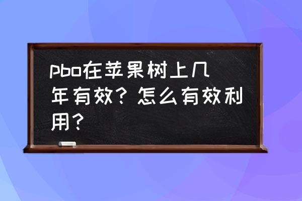 pbo的正确使用时间和方法 pbo在苹果树上几年有效？怎么有效利用？