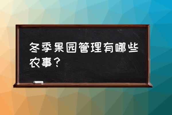 果园冬天管理办法最新 冬季果园管理有哪些农事？