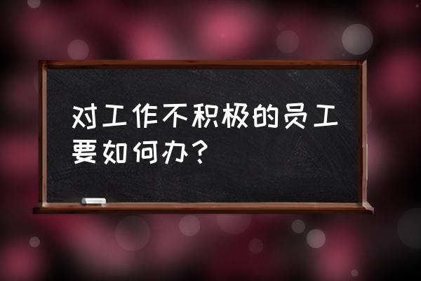 怎么拒绝一份不想去的工作 对工作不积极的员工要如何办？