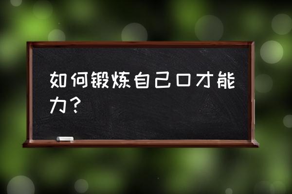 口才怎么训练才能练好 如何锻炼自己口才能力？