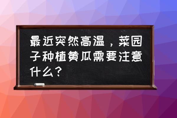 黄瓜种植时间长了怎么补救 最近突然高温，菜园子种植黄瓜需要注意什么？