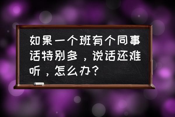 同事之间闹矛盾怎么劝说 如果一个班有个同事话特别多，说话还难听，怎么办？