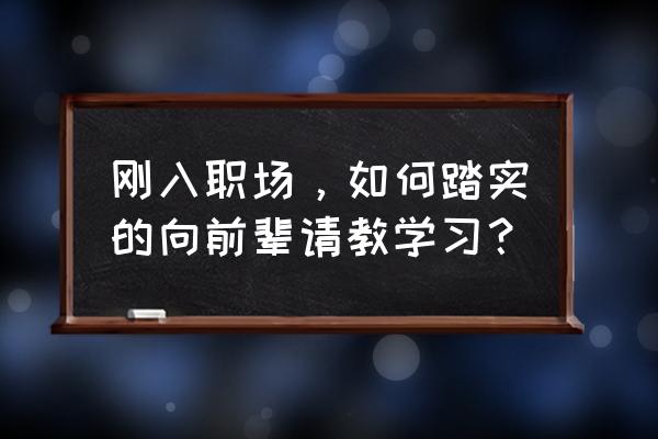 职场新人入门技能培训 刚入职场，如何踏实的向前辈请教学习？