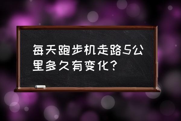 跑步机上跑步要坚持多久才有效 每天跑步机走路5公里多久有变化？