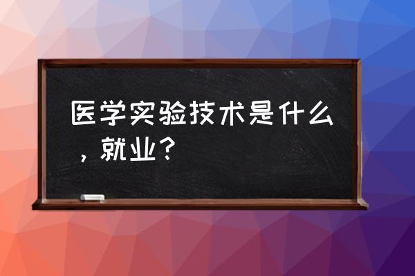 实验技术有哪些 医学实验技术是什么，就业？