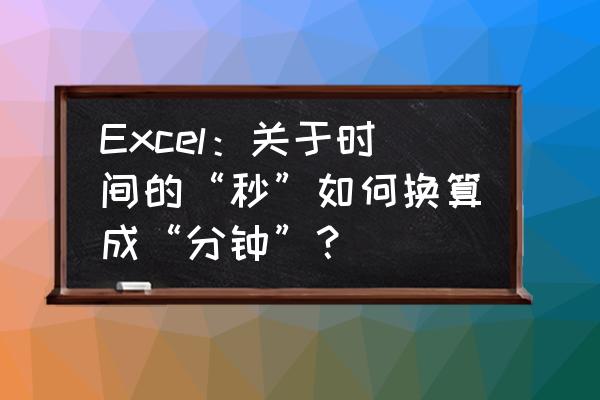 hour函数和minute函数的用法 Excel：关于时间的“秒”如何换算成“分钟”？