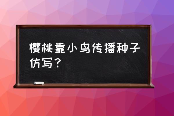 樱桃是靠什么传播种子的正确答案 樱桃靠小鸟传播种子仿写？