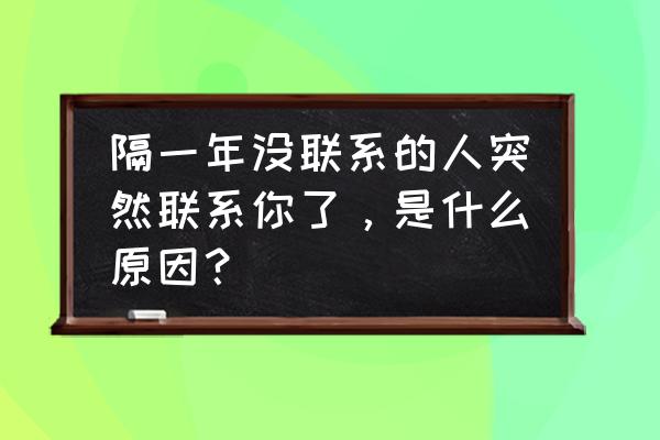 年后给客户发的第一条信息怎么发 隔一年没联系的人突然联系你了，是什么原因？