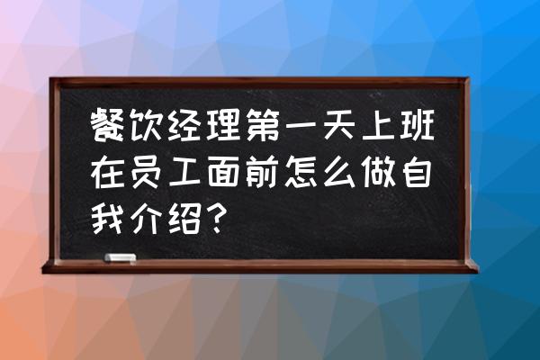 上班第一天怎么自我介绍 餐饮经理第一天上班在员工面前怎么做自我介绍？