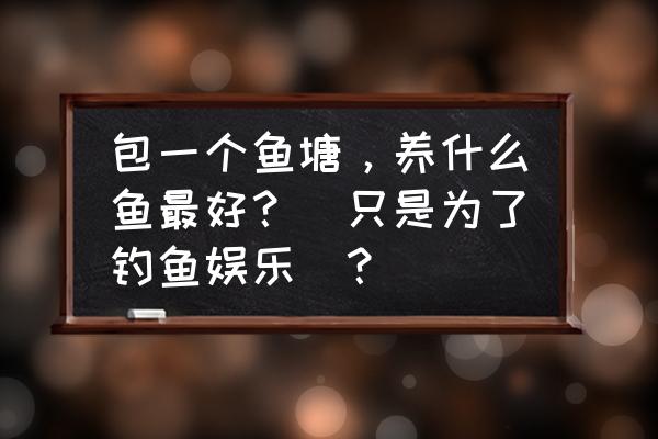 自制鱼池适合养什么鱼 包一个鱼塘，养什么鱼最好？（只是为了钓鱼娱乐）？