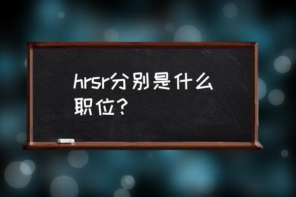 新上任的hrbp该具备什么核心能力 hrsr分别是什么职位？