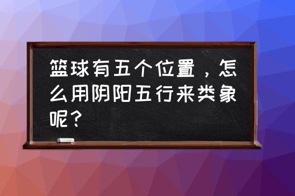 篮球怎么找到自己的进攻框架 篮球有五个位置，怎么用阴阳五行来类象呢？