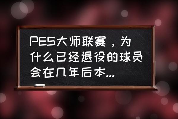 实况足球2012青年队名单 PES大师联赛，为什么已经退役的球员会在几年后本队的青训营中又以年轻队员的身份出现？