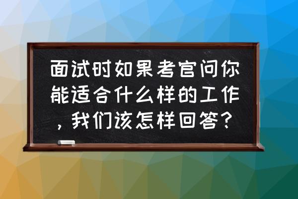 如何判断自己能不能胜任一份工作 面试时如果考官问你能适合什么样的工作，我们该怎样回答？