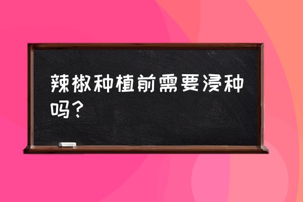 自己在家种辣椒种子需要埋进去吗 辣椒种植前需要浸种吗？