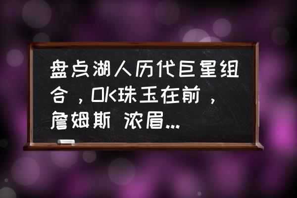 洛杉矶湖人队有什么当家球星 盘点湖人历代巨星组合，OK珠玉在前，詹姆斯 浓眉如何排座次？