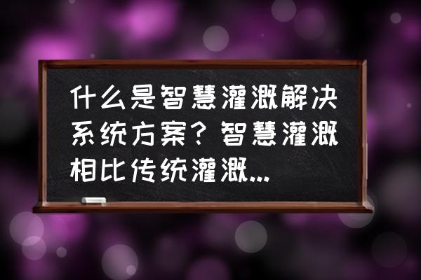 土壤墒情实时在线监测系统 什么是智慧灌溉解决系统方案？智慧灌溉相比传统灌溉有什么优势？