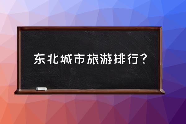 东北值得游玩的景点 东北城市旅游排行？