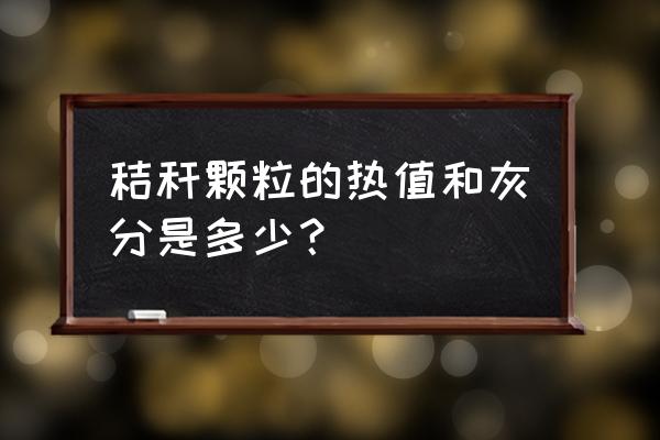 秸秆 秸秆颗粒的热值和灰分是多少？