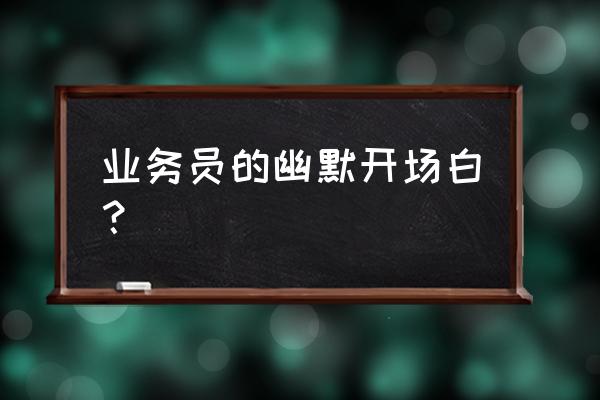 做业务洽谈怎样开场白 业务员的幽默开场白？